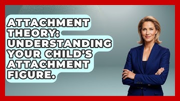 Attachment Theory: Understanding Your Child