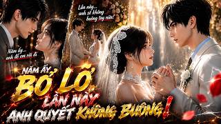 “Năm Ấy Bỏ Lỡ, Lần Này Anh Quyết Không Buông!” | full bộ