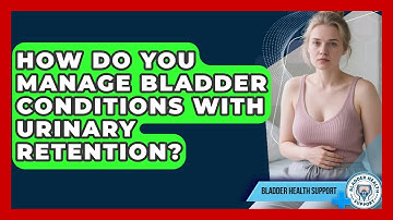 How Do You Manage Bladder Conditions With Urinary Retention? | Bladder Health Support News