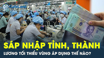 Sáp nhập tỉnh, thành: Lương tối thiểu vùng áp dụng thế nào? | CafeLand