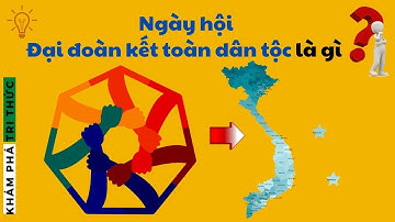 Ngày hội Đại đoàn kết toàn dân tộc là gì? hiểu rõ trong ít phút | Khám phá tri thức