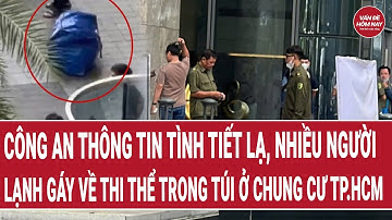 Công an thông tin tình tiết lạ, nhiều người lạnh gáy về thi thể trong túi ở chung cư TP.HCM