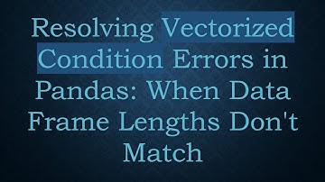 Resolving Vectorized Condition Errors in Pandas: When Data Frame Lengths Don