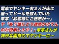 電車でヤンキー客２人が床に座ってビールを飲んでいた。車掌「お客様にご迷惑が〜」ヤ「あ？誰にどう迷惑かけてんのか説明しろや！」すると車掌さんが神妙な面持ちでヤンキーらに…【スカッとする話】