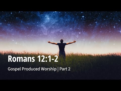 Romans 12:1-2 | Gospel Produced Worship | Part 2