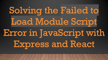 Solving the Failed to Load Module Script Error in JavaScript with Express and React