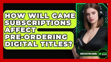 How Will Game Subscriptions Affect Pre-ordering Digital Titles? - Green Button Gaming