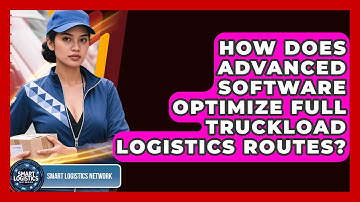 How Does Advanced Software Optimize Full Truckload Logistics Routes? - Smart Logistics Network