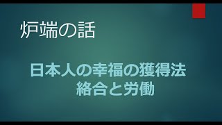 2022年4月16日 【炉端の話】 日本人の幸福の獲得法   絡合と労働