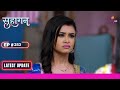 Suhaagan | सुहागन | Ep. 253 | Payal ने किया खुदको कमरे मे बंद | Latest Update