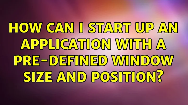 Ubuntu: How can I start up an application with a pre-defined window size and position?