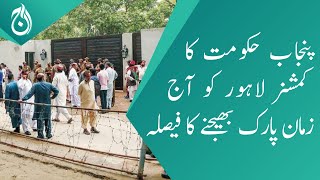Punjab Government&rsquo;s decides to send Commissioner Lahore in to Zaman Park today - Aaj News