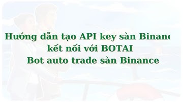 Hướng dẫn tạo API key sàn Binance kết nối với BOTAI   Bot auto trade sàn Binance