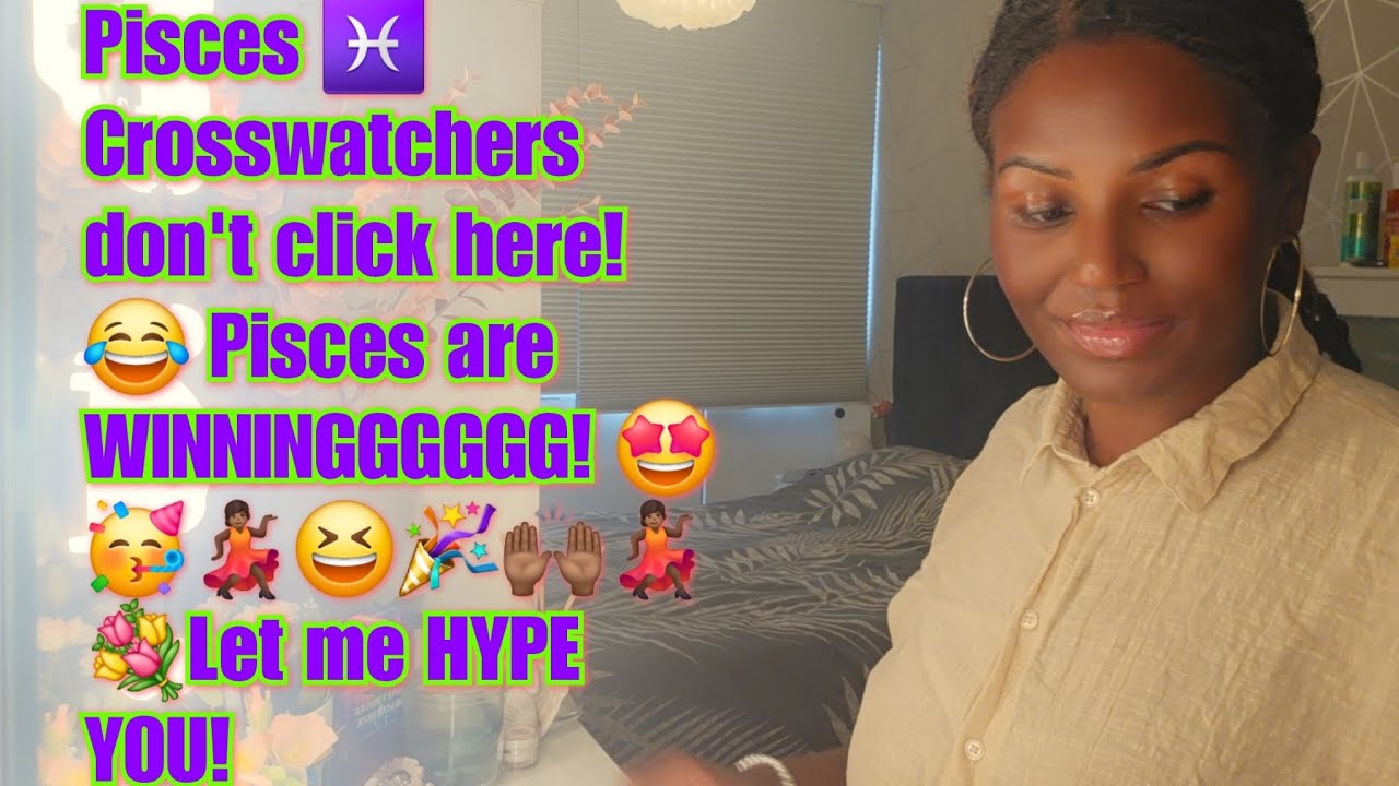Pisces ♓️ Crosswatchers don't click here! 😂 Pisces are WINNINGGGGGG! 🤩🥳💃🏾😆🎉🙌🏾💃🏾💐Let me HYPE YOU!