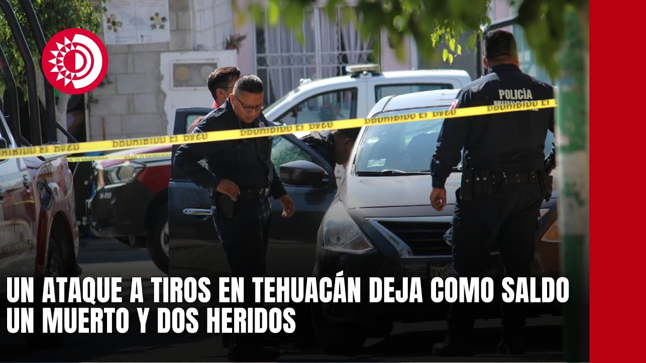 Un ataque a tiros en Tehuacán deja como saldo un muerto y dos heridos ...