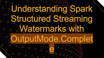 Understanding Spark Structured Streaming Watermarks with OutputMode.Complete