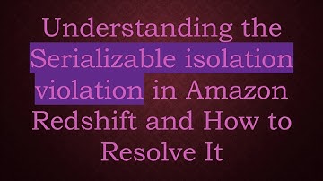 Understanding the Serializable isolation violation in Amazon Redshift and How to Resolve It