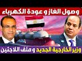 مصر تستلم شحنات غاز ضخمة وانتهاء ازمة الكهرباء و سبب الغضب من وزير الخارجية الجديد فى ملف اللاجئين 