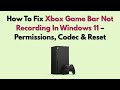 How To Fix Xbox Game Bar Not Recording In Windows 11 – Permissions, Codec & Reset