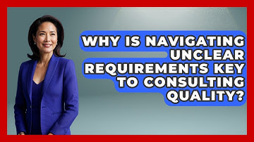 Why Is Navigating Unclear Requirements Key To Consulting Quality? - Consulting Career Hub