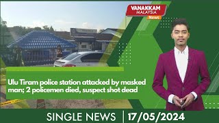 17/05/2024: Ulu Tiram police station attacked by masked man; 2 policemen died, suspect shot dead