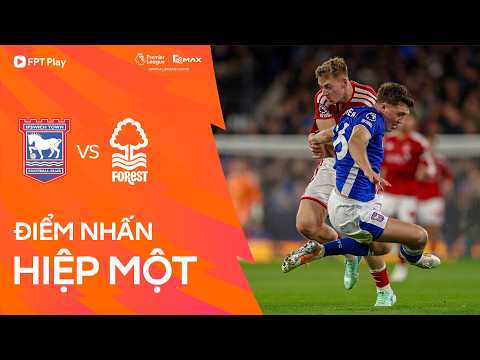 IPSWICH TOWN - NOTTINGHAM FOREST | TẤN CÔNG TỐC ĐỘ, TRỪNG PHẠT SAI LẦM HÀNG THỦ | ĐIỂM NHẤN HIỆP 1