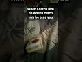 When I catch him. Oh when I catch him