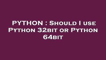 PYTHON : Should I use Python 32bit or Python 64bit