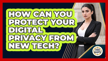 How Can You Protect Your Digital Privacy From New Tech? - Guide To Your Rights