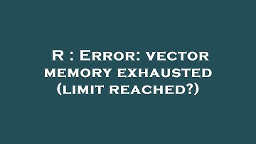 R : Error: vector memory exhausted (limit reached?)