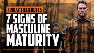 7 Signs of Masculine Maturity | FRIDAY FIELD NOTES