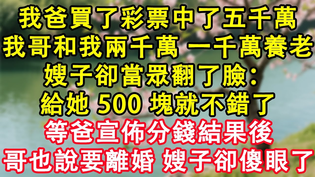 我爸买了彩票中了五千万，给我哥和我两千万，剩下一千万养老嫂子却说我是赔钱货当众翻了脸：「给她 500 块够买几袋米就不错了」等爸宣布分钱结果，哥也说要离婚，嫂子却傻眼了