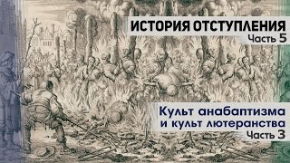 История отступления (Ч.5) Культ анабаптизма и культ лютеранства (ч.3)