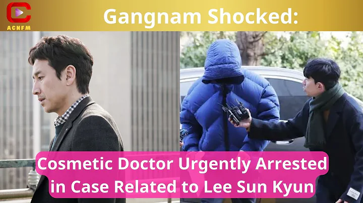 Gangnam Shocked: Cosmetic Doctor Urgently Arrested in Case Related to Lee Sun Kyun - ACNFM News - DayDayNews