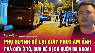 Phụ huynh kể lại giây phút ám ảnh phá cửa ô tô, đưa bé bị bỏ quên ra ngoài