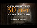 Вопрос восьмой. УЧЕНИК, КОТОРЫЙ УЧИЛСЯ 30 ЛЕТ И УСВОИЛ 8 ВОПРОСОВ