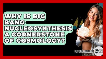 Why Is Big Bang Nucleosynthesis A Cornerstone Of Cosmology? - Physics Frontier