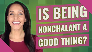 Is being nonchalant a good thing?