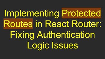 Implementing Protected Routes in React Router: Fixing Authentication Logic Issues