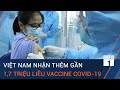 Việt Nam tiếp nhận thêm gần 1,7 triệu liều vaccine AstraZeneca từ Covax | VTC1