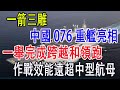 一箭三雕，中國076重艦亮相，一舉完成跨越和領跑，作戰效能遠超中型航母