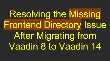 Resolving the Missing Frontend Directory Issue After Migrating from Vaadin 8 to Vaadin 14