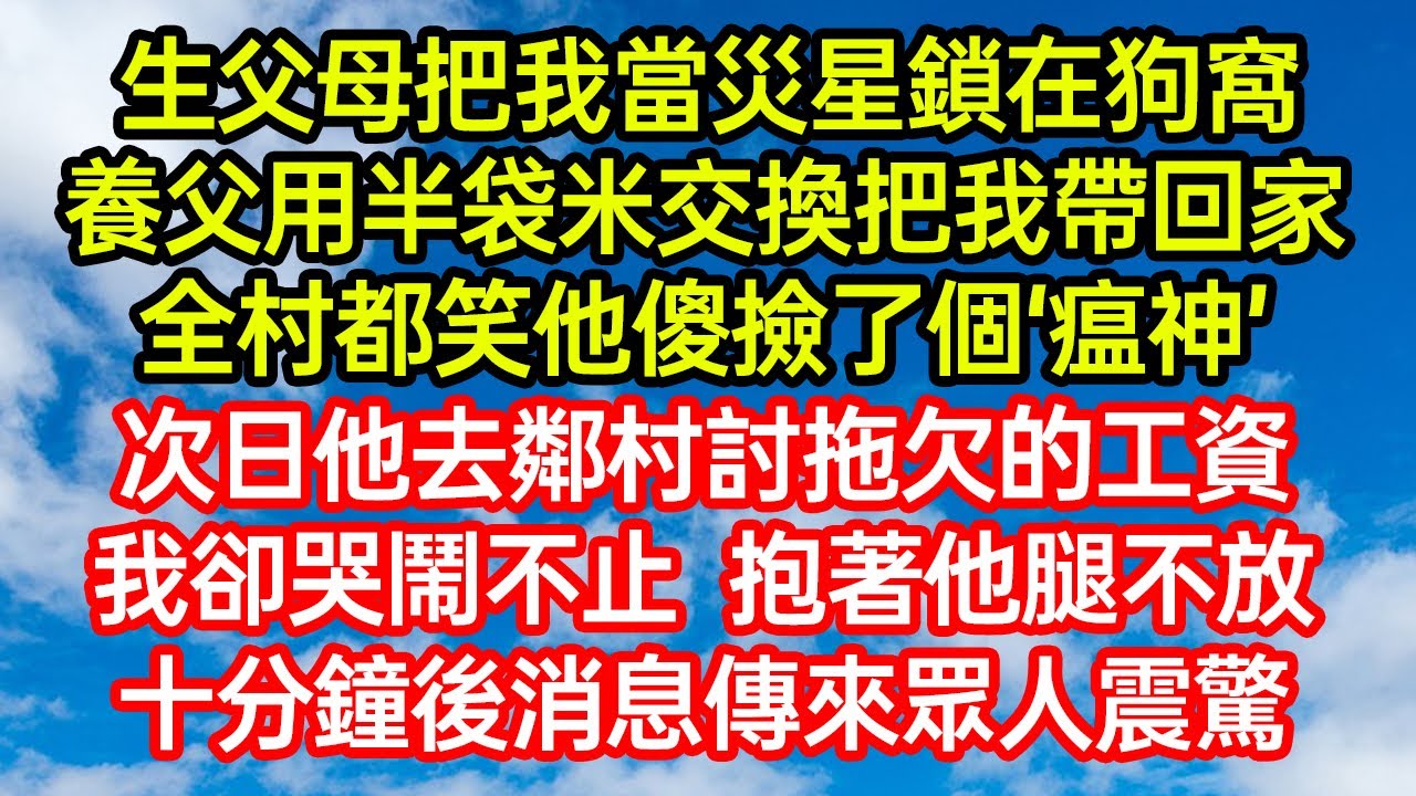 生父母把我當災星鎖在狗窩，養父用半袋米交換把我帶回家，全村都笑他傻撿了個‘瘟神’。次日他去鄰村討拖欠的工資，我卻哭鬧不止 抱著他腿不放，十分鐘後消息傳來眾人震驚 #笑看人生#爽文#情感故事#晓晨的书桌