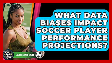 What Data Biases Impact Soccer Player Performance Projections? - Soccer Stats Vault