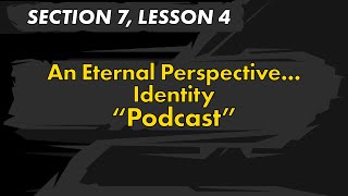 Section 7, Lesson 4 - An Eternal Perspective... Identity Podcast