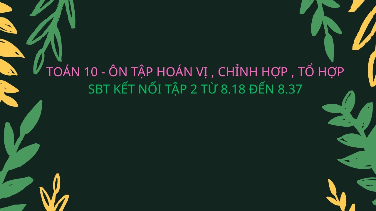 TOÁN 10 -  ÔN TẬP HOÁN VỊ, CHỈNH HỢP TỔ HỢP