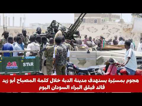 هجوم بمسي رة يستهدف مدينة الدبة خلال كلمة المصباح أبو زيد قائد فيلق البراء السودان اليوم