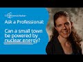 Ask a Nuclear Professional: Can a small town be powered by nuclear energy?