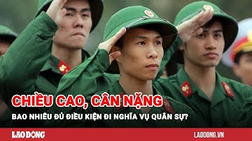 Chiều cao, cân nặng bao nhiêu đủ điều kiện đi nghĩa vụ quân sự? | Báo Lao Động