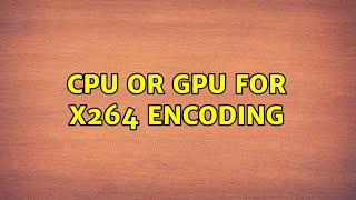 CPU or GPU for x264 encoding